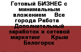 Готовый БИЗНЕС с минимальным вложением! - Все города Работа » Дополнительный заработок и сетевой маркетинг   . Крым,Белогорск